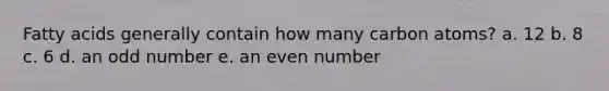 Fatty acids generally contain how many carbon atoms? a. 12 b. 8 c. 6 d. an odd number e. an even number