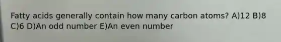 Fatty acids generally contain how many carbon atoms? A)12 B)8 C)6 D)An odd number E)An even number