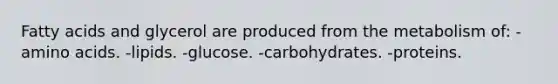 Fatty acids and glycerol are produced from the metabolism of: -<a href='https://www.questionai.com/knowledge/k9gb720LCl-amino-acids' class='anchor-knowledge'>amino acids</a>. -lipids. -glucose. -carbohydrates. -proteins.