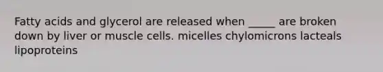 Fatty acids and glycerol are released when _____ are broken down by liver or muscle cells. micelles chylomicrons lacteals lipoproteins