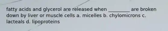 fatty acids and glycerol are released when _________ are broken down by liver or muscle cells a. micelles b. chylomicrons c. lacteals d. lipoproteins