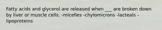 Fatty acids and glycerol are released when ___ are broken down by liver or muscle cells. -micelles -chylomicrons -lacteals -lipoproteins