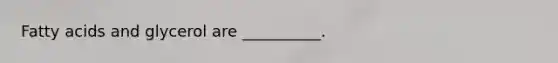 Fatty acids and glycerol are __________.