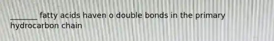 _______ fatty acids haven o double bonds in the primary hydrocarbon chain