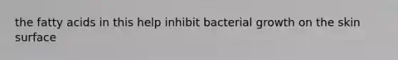 the fatty acids in this help inhibit bacterial growth on the skin surface