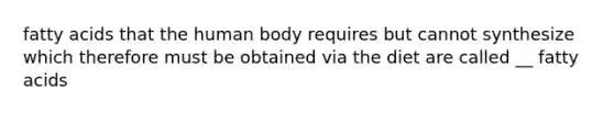 fatty acids that the human body requires but cannot synthesize which therefore must be obtained via the diet are called __ fatty acids