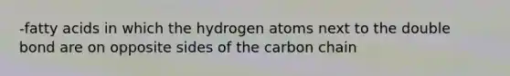 -fatty acids in which the hydrogen atoms next to the double bond are on opposite sides of the carbon chain