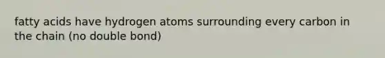 fatty acids have hydrogen atoms surrounding every carbon in the chain (no double bond)