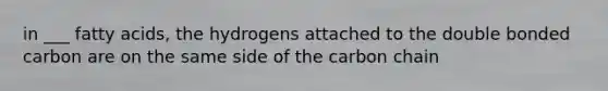 in ___ fatty acids, the hydrogens attached to the double bonded carbon are on the same side of the carbon chain