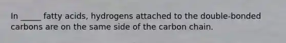 In _____ fatty acids, hydrogens attached to the double-bonded carbons are on the same side of the carbon chain.