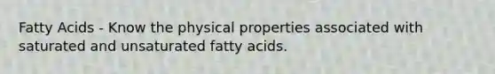 Fatty Acids - Know the physical properties associated with saturated and unsaturated fatty acids.