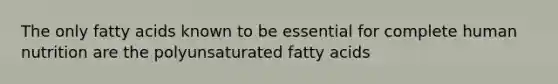 The only fatty acids known to be essential for complete human nutrition are the polyunsaturated fatty acids