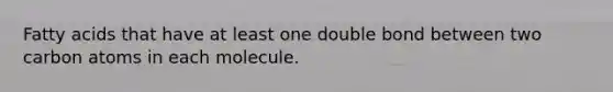 Fatty acids that have at least one double bond between two carbon atoms in each molecule.