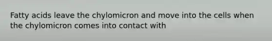 Fatty acids leave the chylomicron and move into the cells when the chylomicron comes into contact with