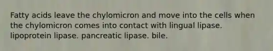 Fatty acids leave the chylomicron and move into the cells when the chylomicron comes into contact with lingual lipase. lipoprotein lipase. pancreatic lipase. bile.