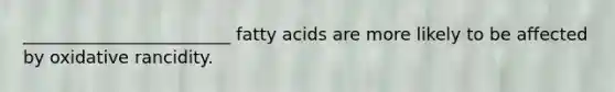 ________________________ fatty acids are more likely to be affected by oxidative rancidity.