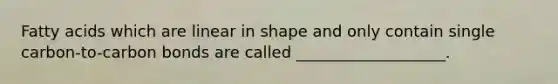 Fatty acids which are linear in shape and only contain single carbon-to-carbon bonds are called ___________________.