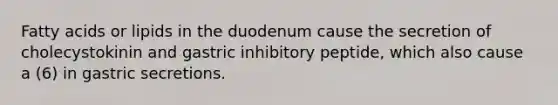 Fatty acids or lipids in the duodenum cause the secretion of cholecystokinin and gastric inhibitory peptide, which also cause a (6) in gastric secretions.