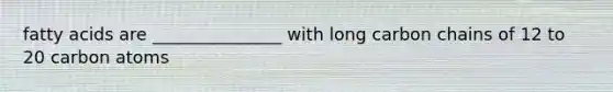 fatty acids are _______________ with long carbon chains of 12 to 20 carbon atoms