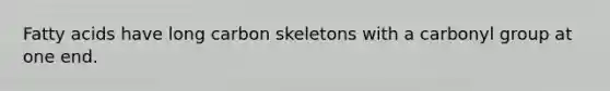 Fatty acids have long carbon skeletons with a carbonyl group at one end.