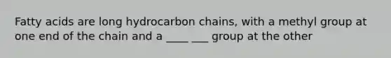 Fatty acids are long hydrocarbon chains, with a methyl group at one end of the chain and a ____ ___ group at the other