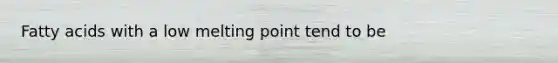 Fatty acids with a low melting point tend to be