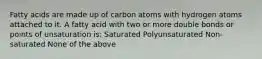 Fatty acids are made up of carbon atoms with hydrogen atoms attached to it. A fatty acid with two or more double bonds or points of unsaturation is: Saturated Polyunsaturated Non-saturated None of the above