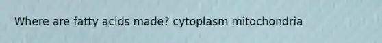 Where are fatty acids made? cytoplasm mitochondria