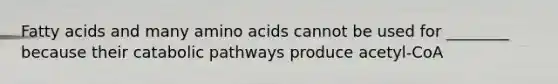 Fatty acids and many amino acids cannot be used for ________ because their catabolic pathways produce acetyl-CoA