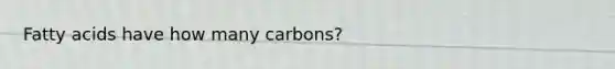 Fatty acids have how many carbons?