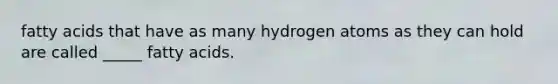 fatty acids that have as many hydrogen atoms as they can hold are called _____ fatty acids.