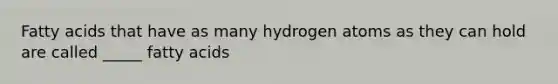 Fatty acids that have as many hydrogen atoms as they can hold are called _____ fatty acids