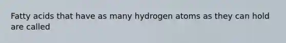 Fatty acids that have as many hydrogen atoms as they can hold are called