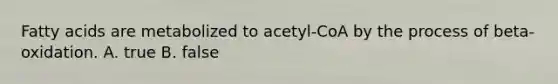 Fatty acids are metabolized to acetyl-CoA by the process of beta-oxidation. A. true B. false