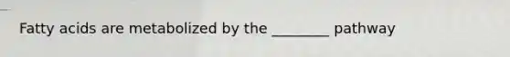 Fatty acids are metabolized by the ________ pathway