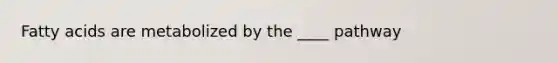 Fatty acids are metabolized by the ____ pathway