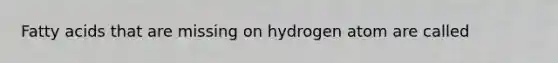 Fatty acids that are missing on hydrogen atom are called