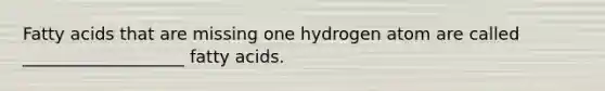 Fatty acids that are missing one hydrogen atom are called ___________________ fatty acids.