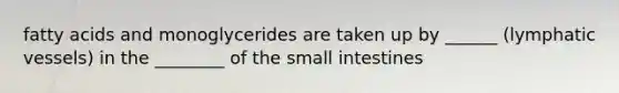 fatty acids and monoglycerides are taken up by ______ (lymphatic vessels) in the ________ of the small intestines