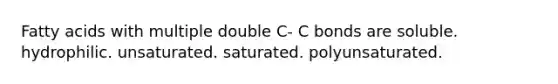 Fatty acids with multiple double C- C bonds are soluble. hydrophilic. unsaturated. saturated. polyunsaturated.