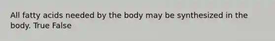 All fatty acids needed by the body may be synthesized in the body. True False