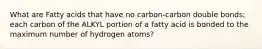 What are Fatty acids that have no carbon-carbon double bonds; each carbon of the ALKYL portion of a fatty acid is bonded to the maximum number of hydrogen atoms?