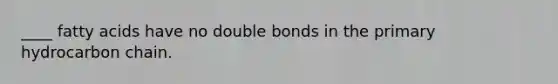 ____ fatty acids have no double bonds in the primary hydrocarbon chain.