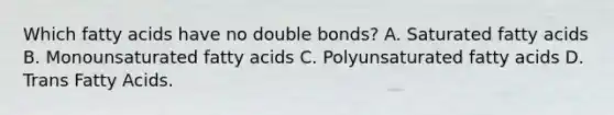 Which fatty acids have no double bonds? A. Saturated fatty acids B. Monounsaturated fatty acids C. Polyunsaturated fatty acids D. Trans Fatty Acids.