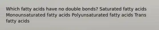 Which fatty acids have no double bonds? Saturated fatty acids Monounsaturated fatty acids Polyunsaturated fatty acids Trans fatty acids