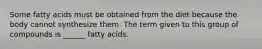 Some fatty acids must be obtained from the diet because the body cannot synthesize them. The term given to this group of compounds is ______ fatty acids.