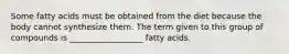 Some fatty acids must be obtained from the diet because the body cannot synthesize them. The term given to this group of compounds is __________________ fatty acids.