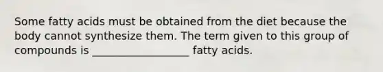 Some fatty acids must be obtained from the diet because the body cannot synthesize them. The term given to this group of compounds is __________________ fatty acids.