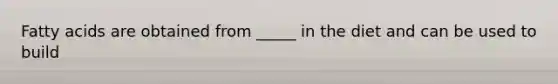 Fatty acids are obtained from _____ in the diet and can be used to build