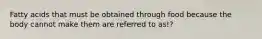 Fatty acids that must be obtained through food because the body cannot make them are referred to as!?